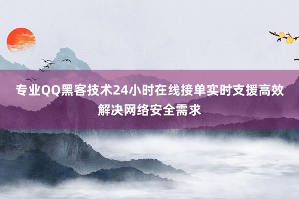 专业QQ黑客技术24小时在线接单实时支援高效解决网络安全需求