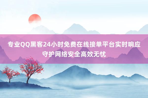 专业QQ黑客24小时免费在线接单平台实时响应守护网络安全高效无忧