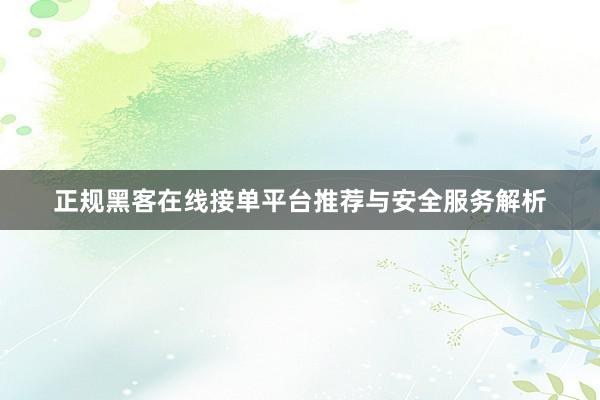 正规黑客在线接单平台推荐与安全服务解析