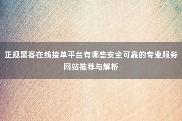 正规黑客在线接单平台有哪些安全可靠的专业服务网站推荐与解析