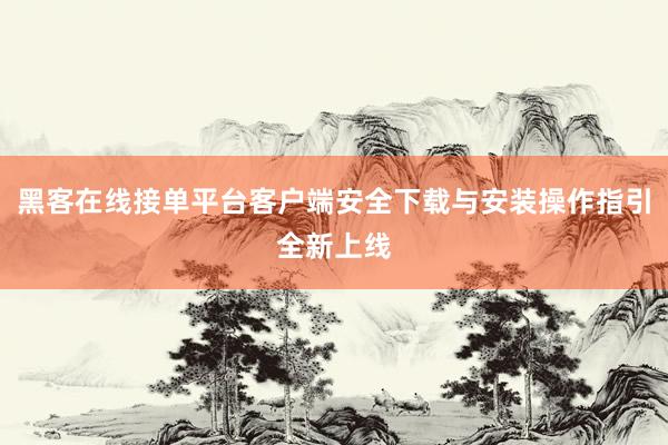黑客在线接单平台客户端安全下载与安装操作指引全新上线