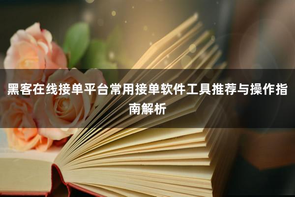 黑客在线接单平台常用接单软件工具推荐与操作指南解析