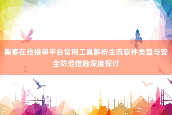 黑客在线接单平台常用工具解析主流软件类型与安全防范措施深度探讨