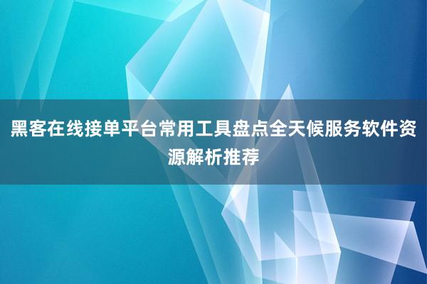 黑客在线接单平台常用工具盘点全天候服务软件资源解析推荐