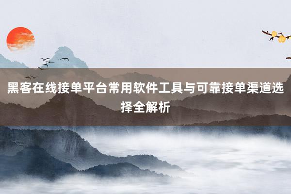 黑客在线接单平台常用软件工具与可靠接单渠道选择全解析