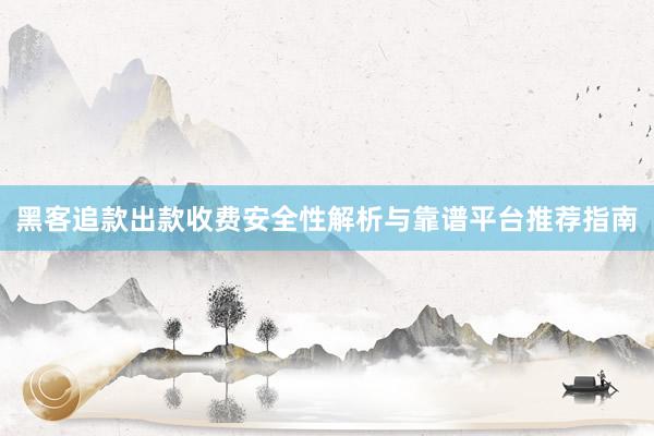 黑客追款出款收费安全性解析与靠谱平台推荐指南