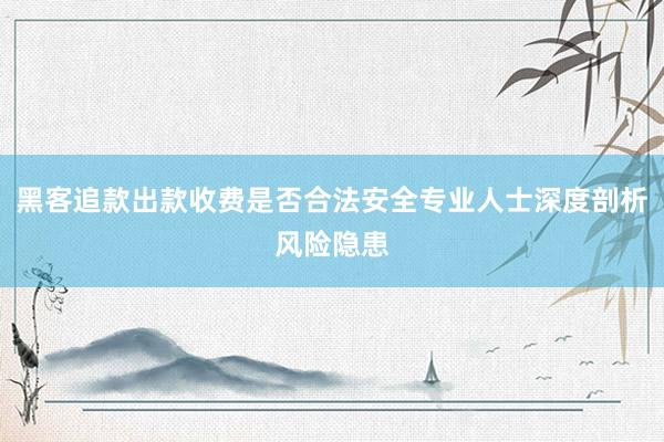 黑客追款出款收费是否合法安全专业人士深度剖析风险隐患