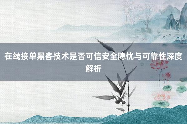 在线接单黑客技术是否可信安全隐忧与可靠性深度解析