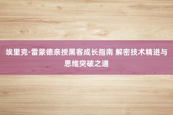 埃里克·雷蒙德亲授黑客成长指南 解密技术精进与思维突破之道