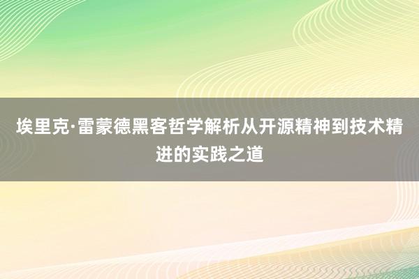 埃里克·雷蒙德黑客哲学解析从开源精神到技术精进的实践之道