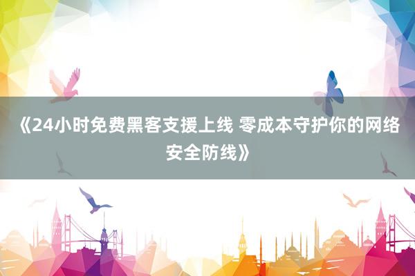《24小时免费黑客支援上线 零成本守护你的网络安全防线》