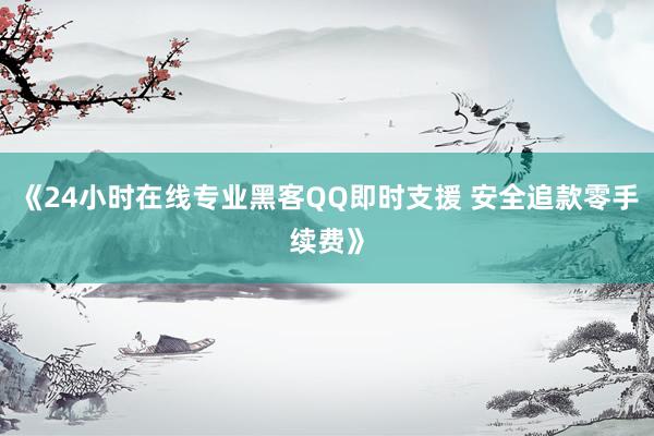 《24小时在线专业黑客QQ即时支援 安全追款零手续费》
