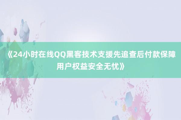《24小时在线QQ黑客技术支援先追查后付款保障用户权益安全无忧》