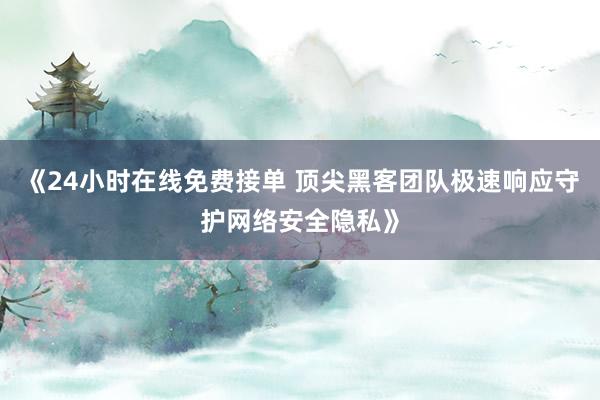 《24小时在线免费接单 顶尖黑客团队极速响应守护网络安全隐私》