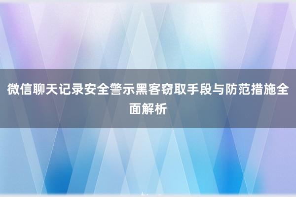 微信聊天记录安全警示黑客窃取手段与防范措施全面解析