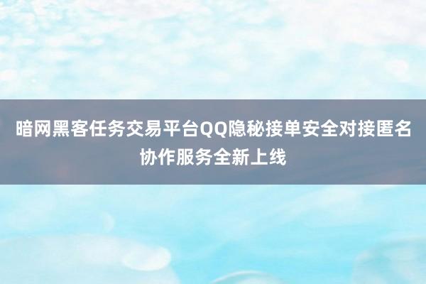暗网黑客任务交易平台QQ隐秘接单安全对接匿名协作服务全新上线
