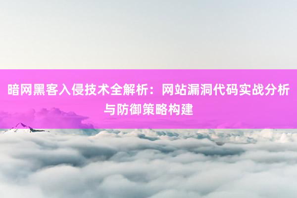 暗网黑客入侵技术全解析：网站漏洞代码实战分析与防御策略构建