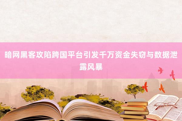 暗网黑客攻陷跨国平台引发千万资金失窃与数据泄露风暴