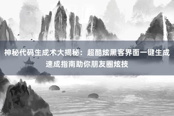 神秘代码生成术大揭秘：超酷炫黑客界面一键生成速成指南助你朋友圈炫技