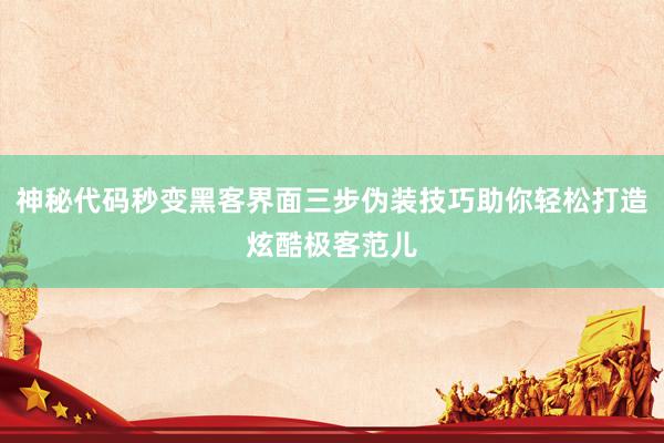 神秘代码秒变黑客界面三步伪装技巧助你轻松打造炫酷极客范儿
