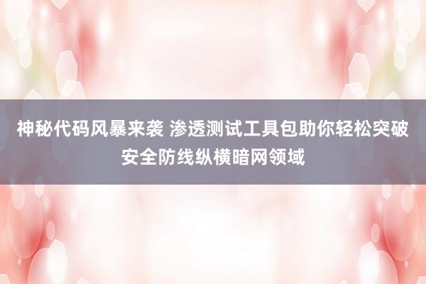神秘代码风暴来袭 渗透测试工具包助你轻松突破安全防线纵横暗网领域