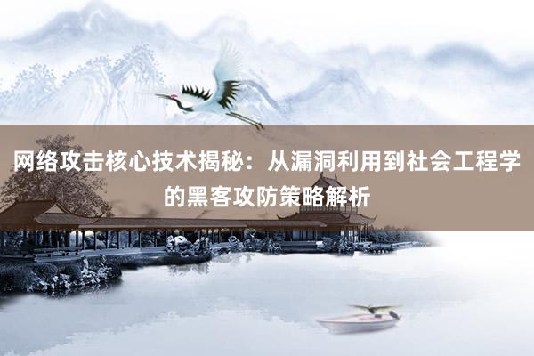 网络攻击核心技术揭秘：从漏洞利用到社会工程学的黑客攻防策略解析