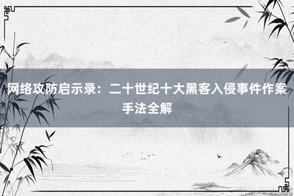 网络攻防启示录：二十世纪十大黑客入侵事件作案手法全解