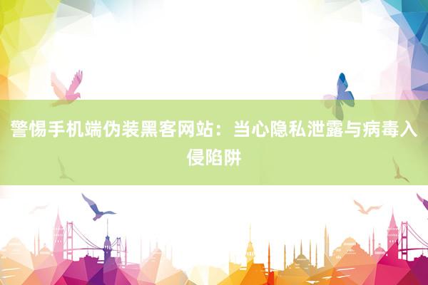 警惕手机端伪装黑客网站：当心隐私泄露与病毒入侵陷阱