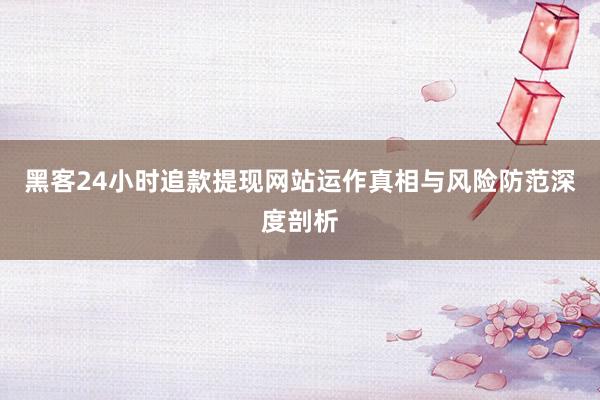 黑客24小时追款提现网站运作真相与风险防范深度剖析