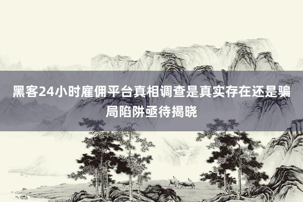 黑客24小时雇佣平台真相调查是真实存在还是骗局陷阱亟待揭晓