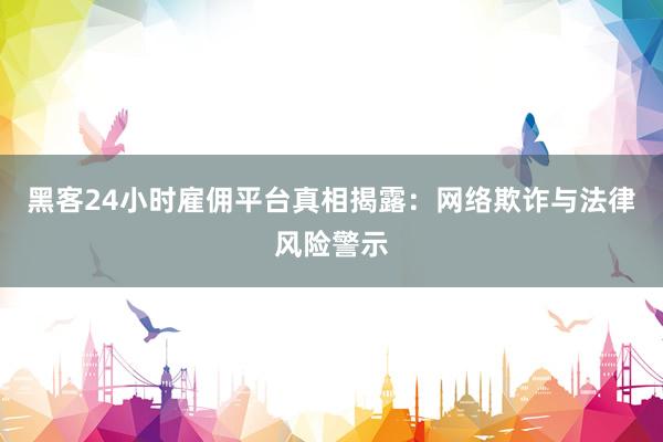 黑客24小时雇佣平台真相揭露：网络欺诈与法律风险警示