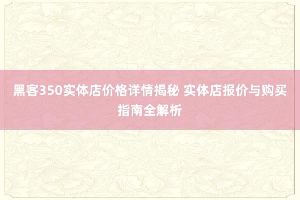 黑客350实体店价格详情揭秘 实体店报价与购买指南全解析