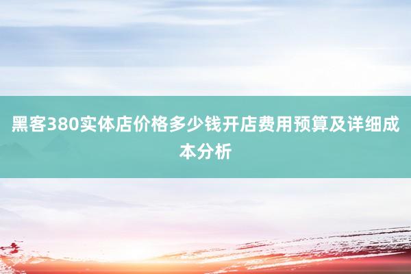 黑客380实体店价格多少钱开店费用预算及详细成本分析