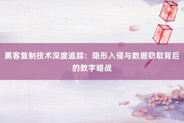 黑客复制技术深度追踪：隐形入侵与数据窃取背后的数字暗战
