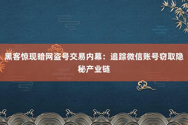 黑客惊现暗网盗号交易内幕：追踪微信账号窃取隐秘产业链