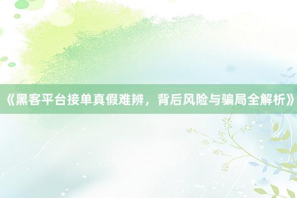《黑客平台接单真假难辨，背后风险与骗局全解析》