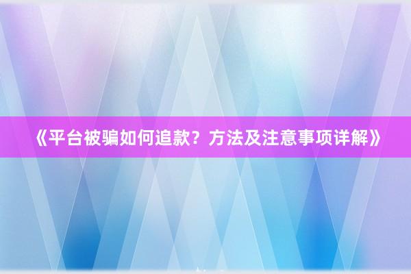 《平台被骗如何追款？方法及注意事项详解》