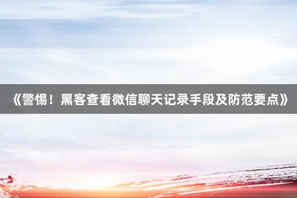 《警惕！黑客查看微信聊天记录手段及防范要点》