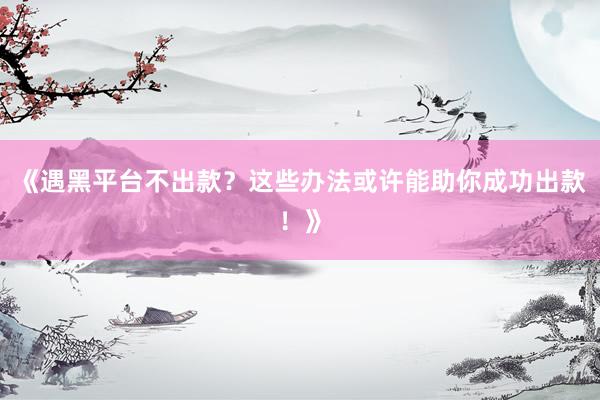 《遇黑平台不出款？这些办法或许能助你成功出款！》