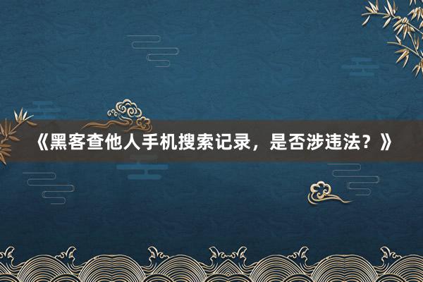 《黑客查他人手机搜索记录，是否涉违法？》