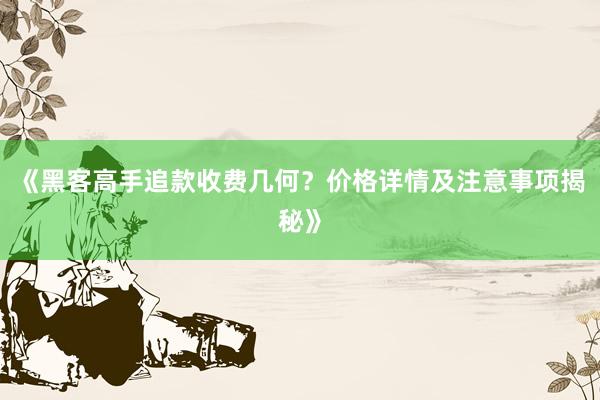 《黑客高手追款收费几何？价格详情及注意事项揭秘》