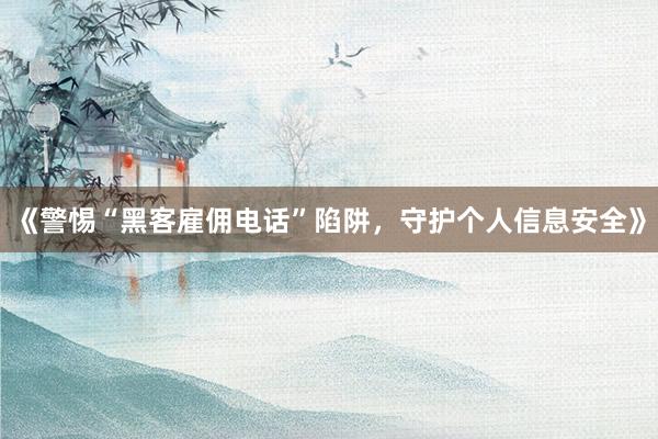 《警惕“黑客雇佣电话”陷阱，守护个人信息安全》