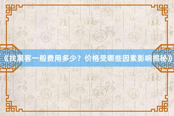 《找黑客一般费用多少？价格受哪些因素影响揭秘》